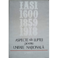 ASPECTE ALE LUPTEI PENTRU UNITATE NATIONALA IASI: 1600-1859-1918