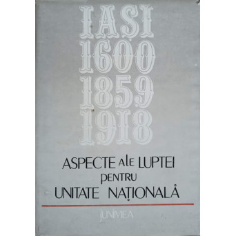 ASPECTE ALE LUPTEI PENTRU UNITATE NATIONALA IASI: 1600-1859-1918