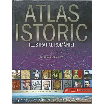 ATLAS ISTORIC ILUSTRAT AL ROMANIEI. HOTARELE ROMANISMULUI IN TIMP