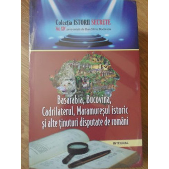 BASARABIA, BUCOVINA, CADRILATERUL, MARAMURESUL ISTORIC SI ALTE TINUTURI DISPUTATE DE ROMANI