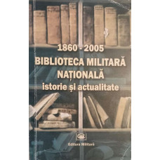 BIBLIOTECA MILITARA NATIONALA. ISTORIE SI ACTUALITATE 1860-2005