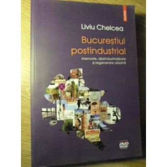 BUCURESTIUL POSTINDUSTRIAL. MEMORIE, DEZINDUSTRIALIZARE SI REGENERARE URBANA