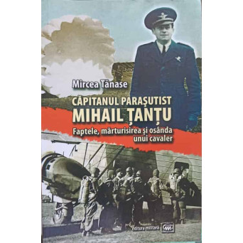 CAPITANUL PARASUTIST MIHAIL TANTU. FAPTELE, MARTURISIREA SI OSANDA UNUI CAVALER