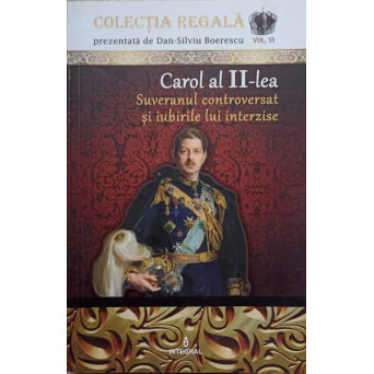 CAROL AL II-LEA. SUVERANUL CONTROVERSAT SI IUBIRILE LUI INTERZISE
