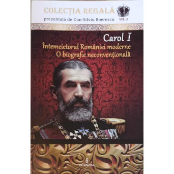 CAROL I, INTEMEIETORUL ROMANIEI MODERNE. O BIOGRAFIE NECONVENTIONALA