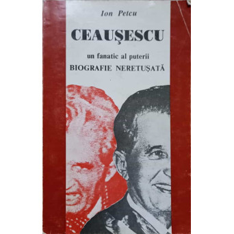 CEAUSESCU, UN FANATIC AL PUTERII. BIOGRAFIE NERETUSATA