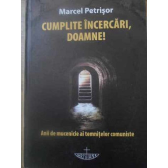 CUMPLITE INCERCARI, DOAMNE! ANII DE MUCENICIE AI TEMNITELOR COMUNISTE