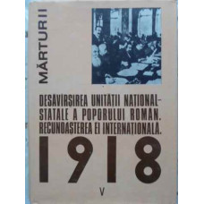 DESAVARSIREA UNITATII NATIONAL-STATALE A POPORULUI ROMAN. RECUNOASTEREA EI INTERNATIONALA 1918 VOL.V