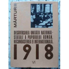 DESAVARSIREA UNITATII NATIONAL-STATALE A POPORULUI ROMAN RECUNOASTEREA EI INTERNATIONALA 1918 VOL.VI