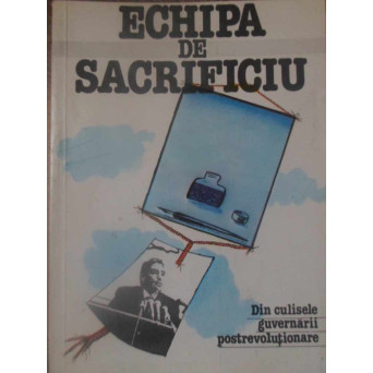 ECHIPA DE SACRIFICIU. DIN CULISELE GUVERNARII POSTREVOLUTIONARE