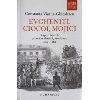 EVGHENITI, CIOCOI, MOJICI. DESPRE OBRAZELE PRIMEI MODERNITATI ROMANESTI 1750 - 1860 EVGHENITI, CIOCOI, MOJICI. DESPRE OBRAZELE PRIMEI MODERNITATI ROMANESTI 1750 - 1860