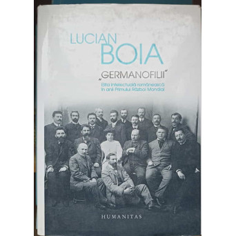GERMANOFILII. ELITA INTELECTUALA ROMANEASCA IN ANII PRIMULUI RAZBOI MONDIAL