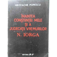 INAINTEA CONSTIINTEI MELE SI A JUDECATII VREMURILOR N. IORGA