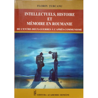 INTELLECTUELS, HISTOIRE ET MEMOIRE EN ROUMANIE, DE L'ENTRE-DEUX-GUERRES A L'APRES - COMMUNISME