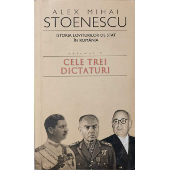 ISTORIA LOVITURILOR DE STAT IN ROMANIA 1821-1999 VOL.3 CELE TREI DICTATURI