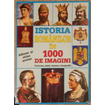 ISTORIA ROMANILOR IN 1000 DE IMAGINI. ALBUM SI ATLAS SCOLAR