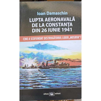 LUPTA AERONAVALA DE LA CONSTANTA DIN 26 IUNIE 1941. CINE A SCUFUNDAT DISTRUGATORUL LIDER MOSKVA?