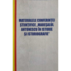 MATERIALELE CONFERINTEI STIINTIFICE "MARESALUL ANTONESCU IN ISTORIE SI ISTORIOGRAFIE"