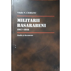 MILITARII BASARABENI 1917-1918. STUDIU SI DOCUMENTE