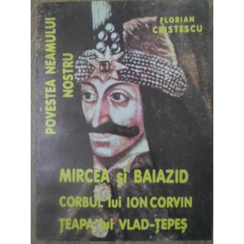 MIRCEA SI BAIAZID. CORBUL LUI ION CORVIN. TEAPA LUI VLAD-TEPES. POVESTEA NEAMULUI NOSTRU VOL.2