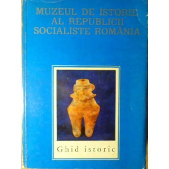 MUZEUL DE ISTORIE AL REPUBLICII SOCIALISTE ROMANIA. GHID ISTORIC