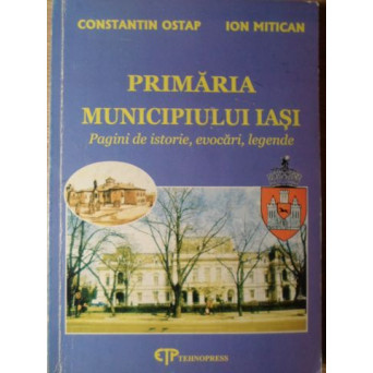 PRIMARIA MUNICIPIULUI IASI. PAGINI DE ISTORIE, EVOCARI, LEGENDE