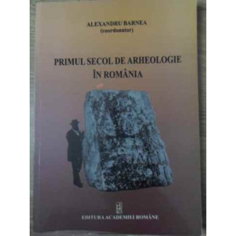 PRIMUL SECOL DE ARHEOLOGIE IN ROMANIA