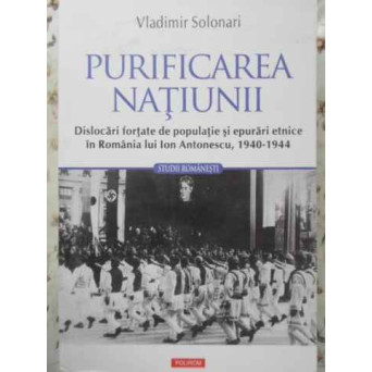 PURIFICAREA NATIUNII. DISLOCARI FORTATE DE POPULATIE SI EPURARI ETNICE IN ROMANIA LUI ION ANTONESCU