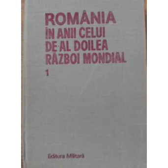 ROMANIA IN ANII CELUI DE-AL DOILEA RAZBOI MONDIAL VOL.1
