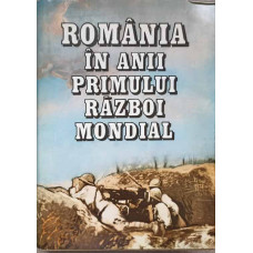 ROMANIA IN ANII PRIMULUI RAZBOI MONDIAL VOL.1