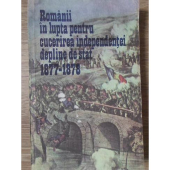 ROMANII IN LUPTA PENTRU CUCERIREA INDEPENDENTEI DEPLINE DE STAT 1877-1878