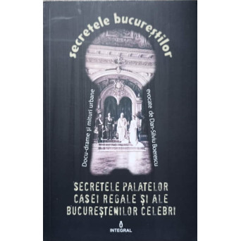 SECRETELE PALATELOR CASEI REGALE SI ALE BUCURESTENILOR CELEBRI