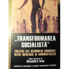 TRANSFORMAREA SOCIALISTA. POLITICI ALE REGIMULUI COMUNIST INTRE IDEOLOGIE SI ADMINISTRATIE