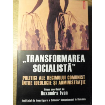 TRANSFORMAREA SOCIALISTA. POLITICI ALE REGIMULUI COMUNIST INTRE IDEOLOGIE SI ADMINISTRATIE