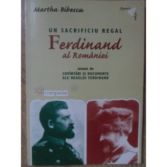 UN SACRIFICIU REGAL: FERDINAND AL ROMANIEI. URMAT DE CUVANTARI SI DOCUMENTE ALE REGELUI FERDINAND