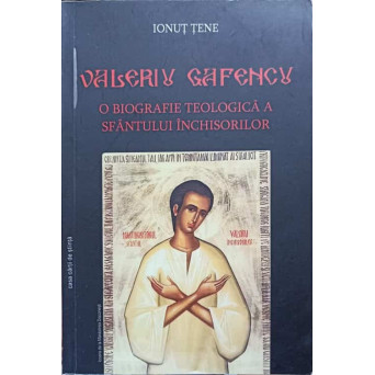 VALERIU GAFENCU, O BIOGRAFIE TEOLOGICA A SFANTULUI INCHISORILOR