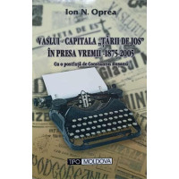VASLUI - CAPITALA TARII DE JOS IN PRESA VREMII 1875-2005 VASLUI - CAPITALA TARII DE JOS IN PRESA VREMII 1875-2005