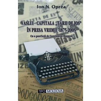 VASLUI - CAPITALA TARII DE JOS IN PRESA VREMII 1875-2005