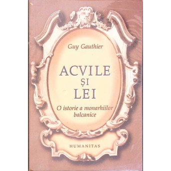 ACVILE SI LEI. O ISTORIE A MONARHIILOR BALCANICE DIN 1817 PANA IN 1974