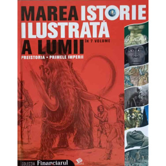MAREA ISTORIE ILUSTRATA A LUMII VOL.1 PREISTORIA. PRIMELE IMPERII