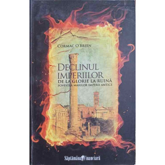 DECLINUL IMPERIILOR DE LA GLORIE LA RUINA. POVESTEA MARILOR IMPERII ANTICE