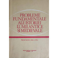 PROBLEME FUNDAMENTALE ALE ISTORIEI LUMII ANTICE SI MEDIEVALE. MANUAL PENTRU CLASA A XI-A