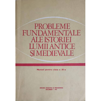 PROBLEME FUNDAMENTALE ALE ISTORIEI LUMII ANTICE SI MEDIEVALE. MANUAL PENTRU CLASA A XI-A