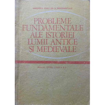 PROBLEME FUNDAMENTALE ALE ISTORIEI LUMII ANTICE SI MEDIEVALE. MANUAL PENTRU CLASA A XI-A