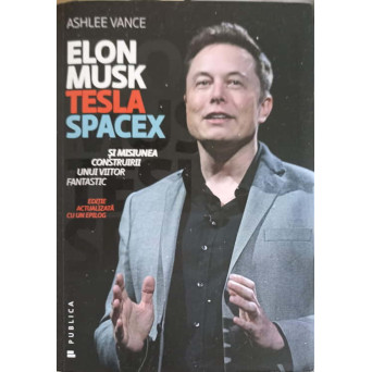 ELON MUSK: TESLA, SPACEX SI MISIUNEA CONSTRUIRII UNUI VIITOR FANTASTIC