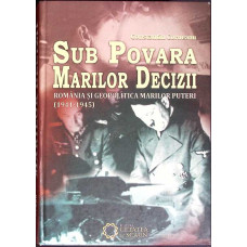 SUB POVARA MARILOR DECIZII. ROMANIA SI GEOPOLITICA MARILOR PUTERI (1941-1945)