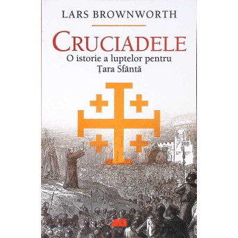 CRUCIADELE. O ISTORIE A LUPTELOR PENTRU TARA SFANTA
