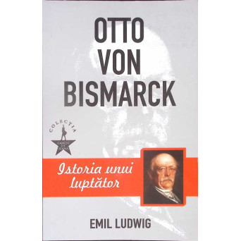 OTTO VON BISMARCK. ISTORIA UNUI LUPTATOR