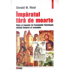 IMPARATUL FARA DE MOARTE. VIATA SI LEGENDA LUI CONSTANTIN PALEOLOGUL, ULTIMUL IMPARAT AL ROMANILOR