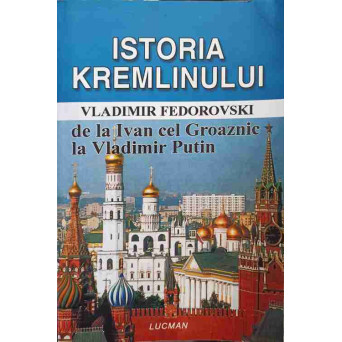 ISTORIA KREMLINULUI DE LA IVAN CEL GROAZNIC LA VLADIMIR PUTIN